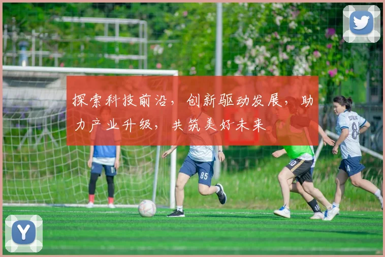 探索科技前沿，创新驱动发展，助力产业升级，共筑美好未来