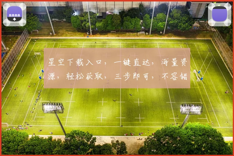 星空下载入口，一键直达，海量资源，轻松获取，三步即可，不容错过，